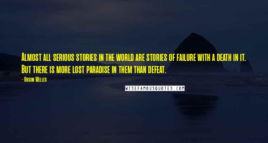 Orson Welles Quotes: Almost all serious stories in the world are stories of failure with a death in it. But there is more lost paradise in them than defeat.