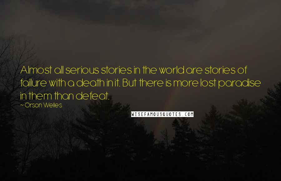 Orson Welles Quotes: Almost all serious stories in the world are stories of failure with a death in it. But there is more lost paradise in them than defeat.