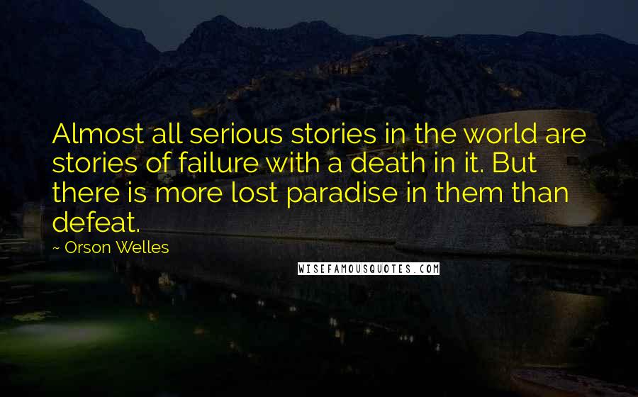 Orson Welles Quotes: Almost all serious stories in the world are stories of failure with a death in it. But there is more lost paradise in them than defeat.