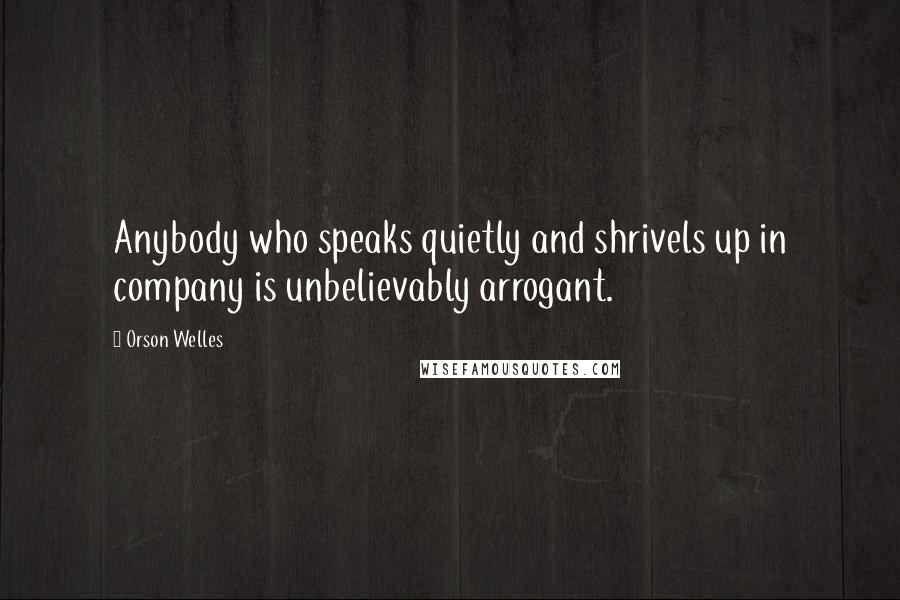 Orson Welles Quotes: Anybody who speaks quietly and shrivels up in company is unbelievably arrogant.