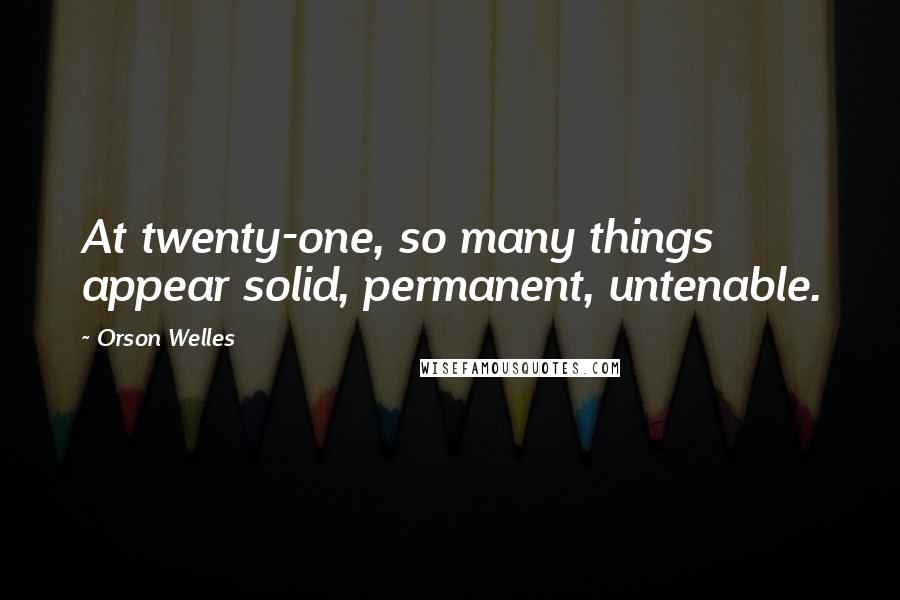 Orson Welles Quotes: At twenty-one, so many things appear solid, permanent, untenable.