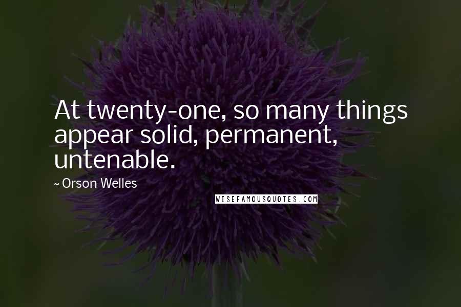 Orson Welles Quotes: At twenty-one, so many things appear solid, permanent, untenable.