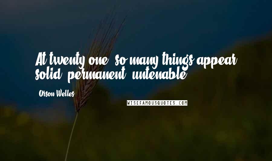 Orson Welles Quotes: At twenty-one, so many things appear solid, permanent, untenable.