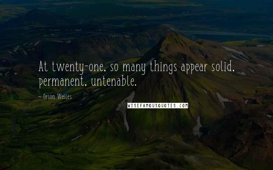 Orson Welles Quotes: At twenty-one, so many things appear solid, permanent, untenable.