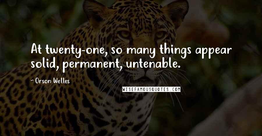 Orson Welles Quotes: At twenty-one, so many things appear solid, permanent, untenable.