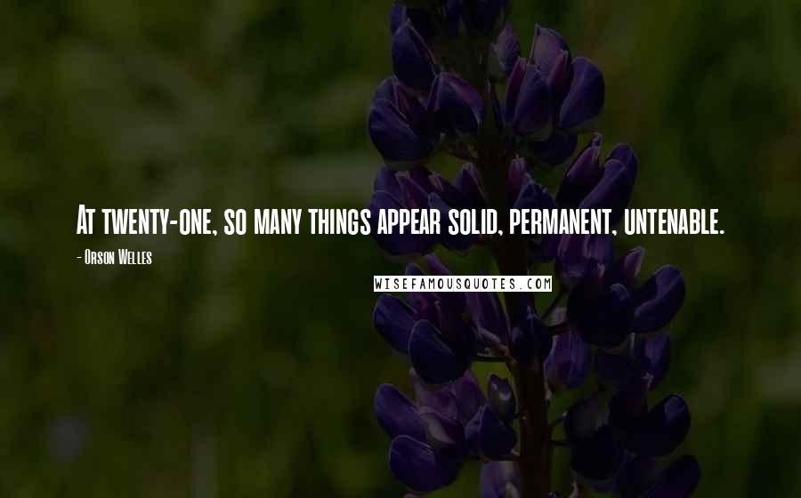 Orson Welles Quotes: At twenty-one, so many things appear solid, permanent, untenable.