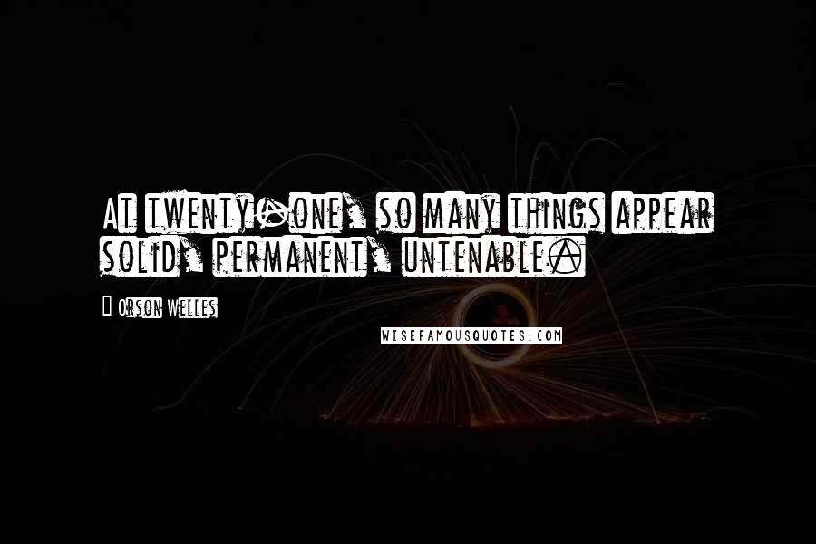 Orson Welles Quotes: At twenty-one, so many things appear solid, permanent, untenable.