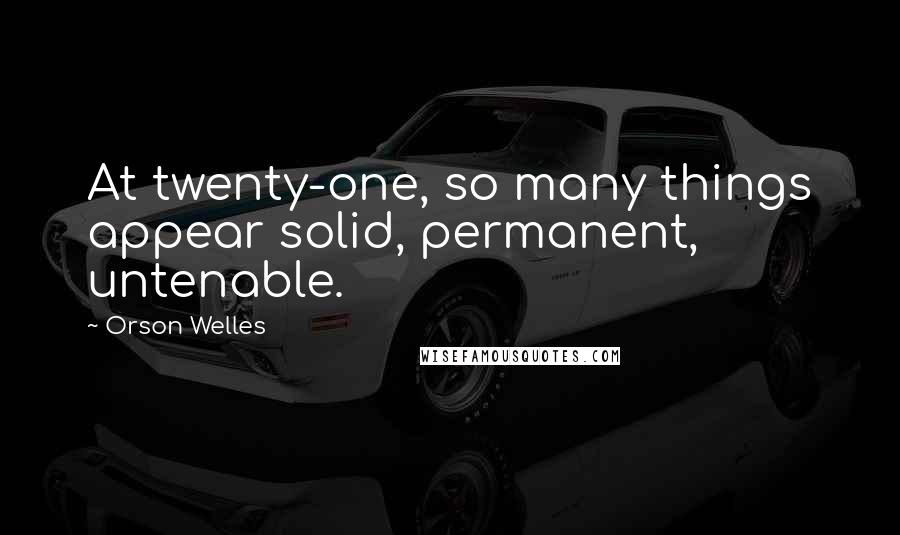 Orson Welles Quotes: At twenty-one, so many things appear solid, permanent, untenable.