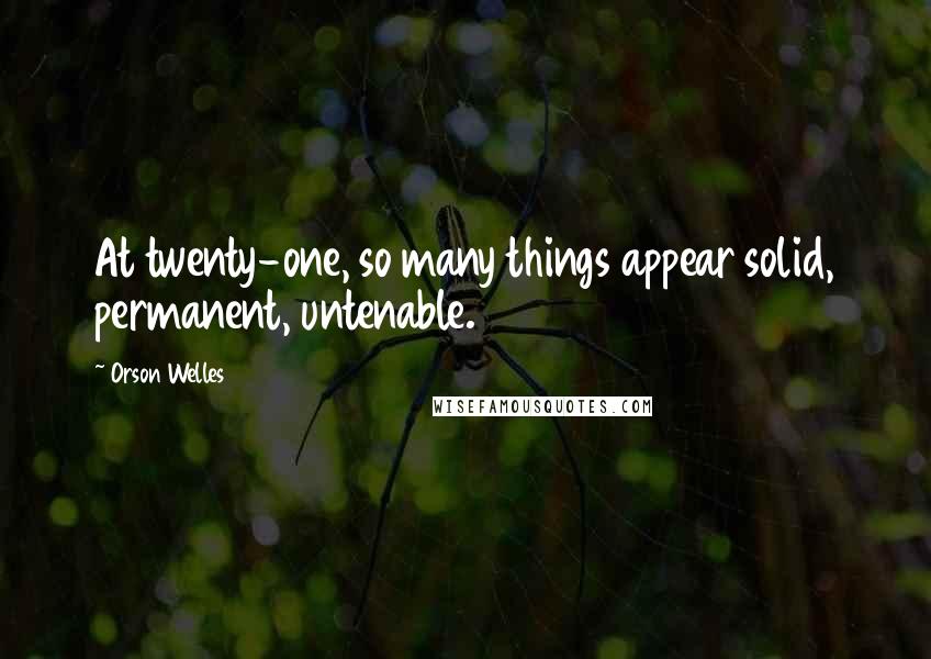 Orson Welles Quotes: At twenty-one, so many things appear solid, permanent, untenable.