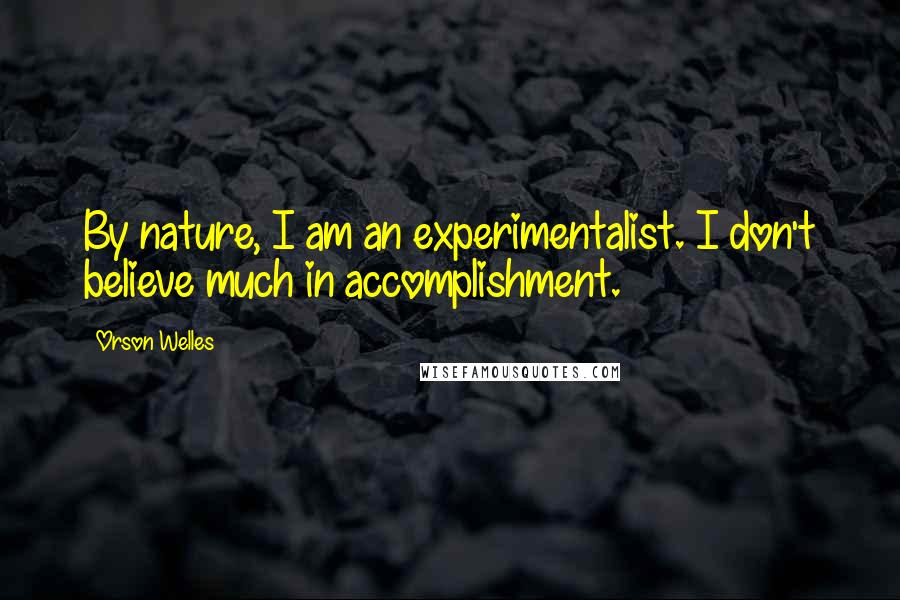 Orson Welles Quotes: By nature, I am an experimentalist. I don't believe much in accomplishment.