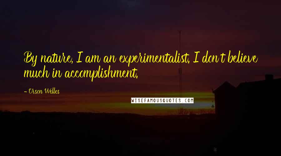 Orson Welles Quotes: By nature, I am an experimentalist. I don't believe much in accomplishment.