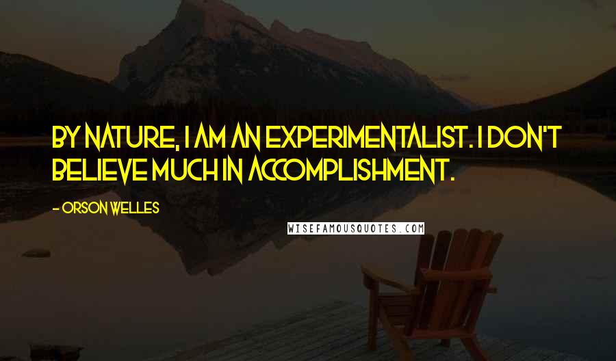 Orson Welles Quotes: By nature, I am an experimentalist. I don't believe much in accomplishment.