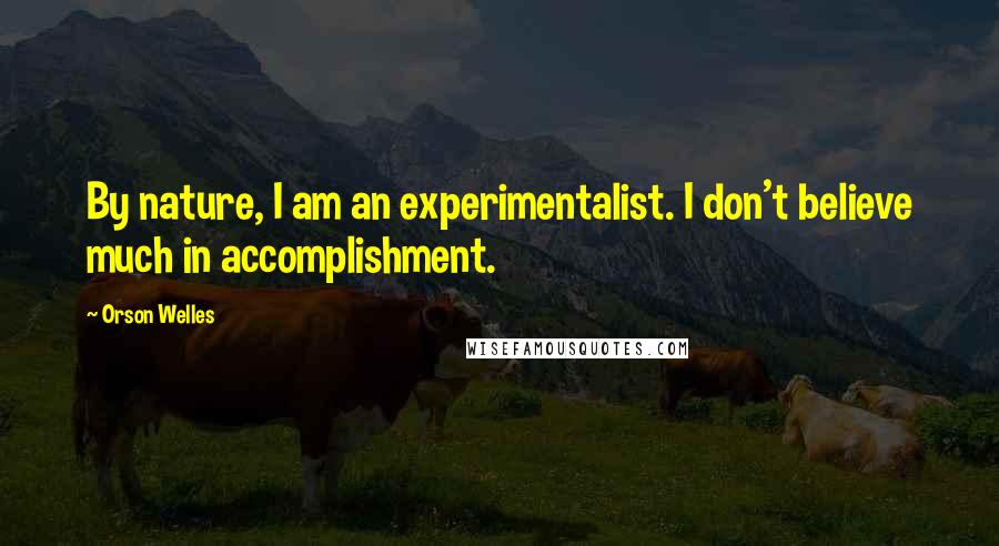 Orson Welles Quotes: By nature, I am an experimentalist. I don't believe much in accomplishment.