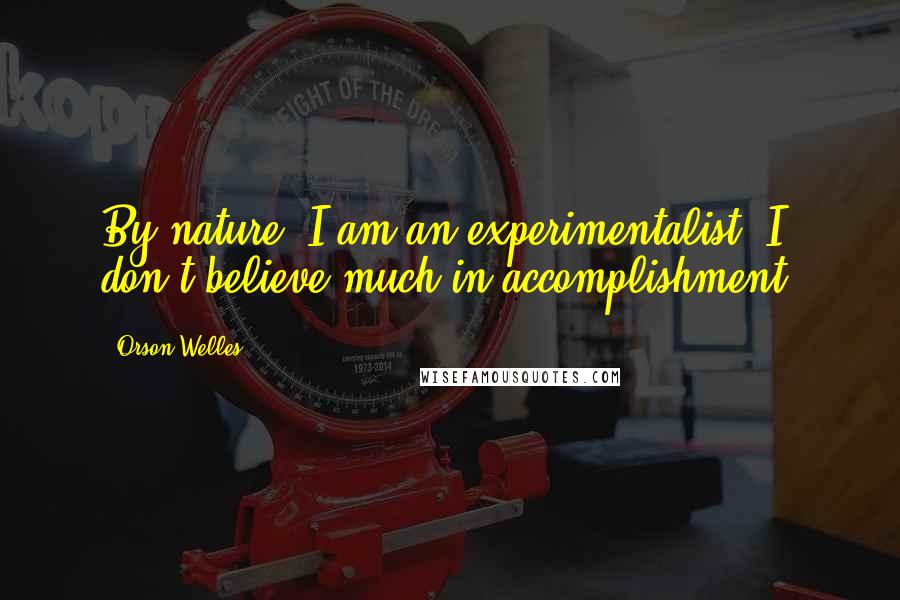 Orson Welles Quotes: By nature, I am an experimentalist. I don't believe much in accomplishment.