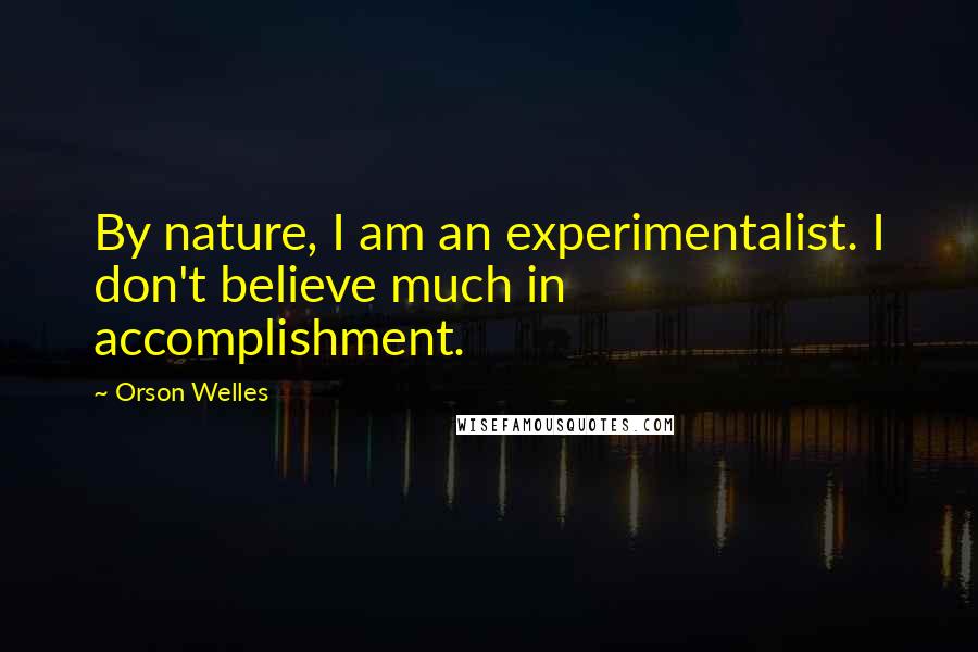 Orson Welles Quotes: By nature, I am an experimentalist. I don't believe much in accomplishment.