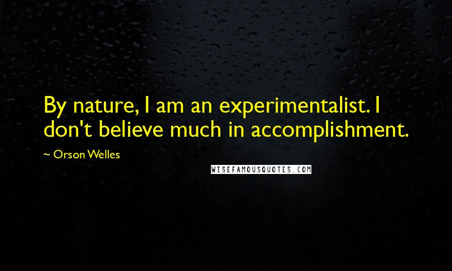 Orson Welles Quotes: By nature, I am an experimentalist. I don't believe much in accomplishment.