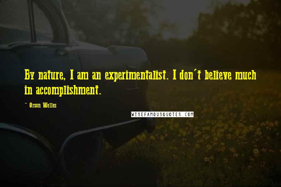 Orson Welles Quotes: By nature, I am an experimentalist. I don't believe much in accomplishment.