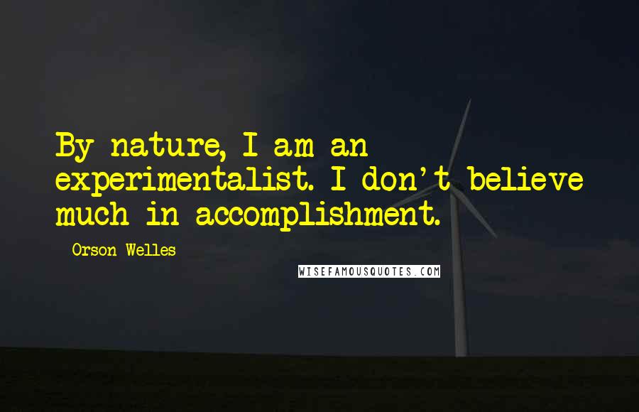 Orson Welles Quotes: By nature, I am an experimentalist. I don't believe much in accomplishment.