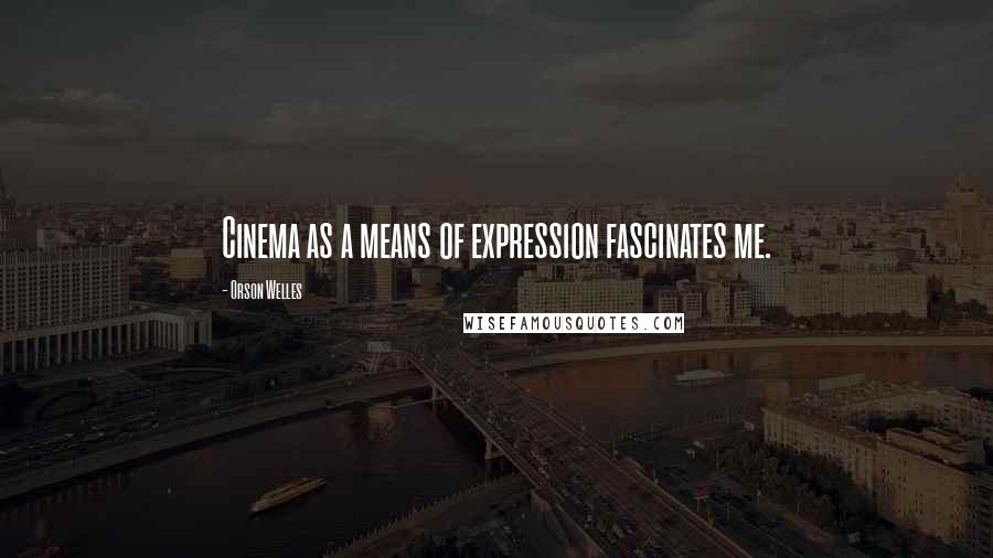 Orson Welles Quotes: Cinema as a means of expression fascinates me.