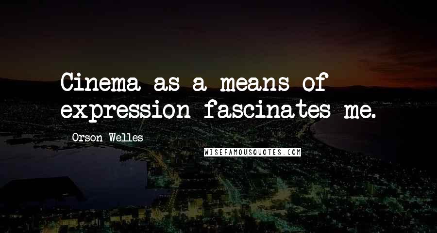 Orson Welles Quotes: Cinema as a means of expression fascinates me.