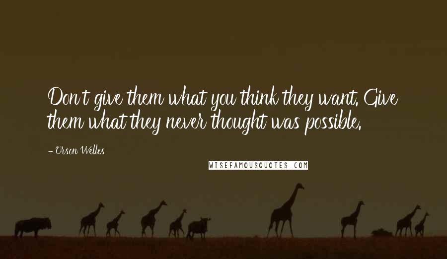 Orson Welles Quotes: Don't give them what you think they want. Give them what they never thought was possible.