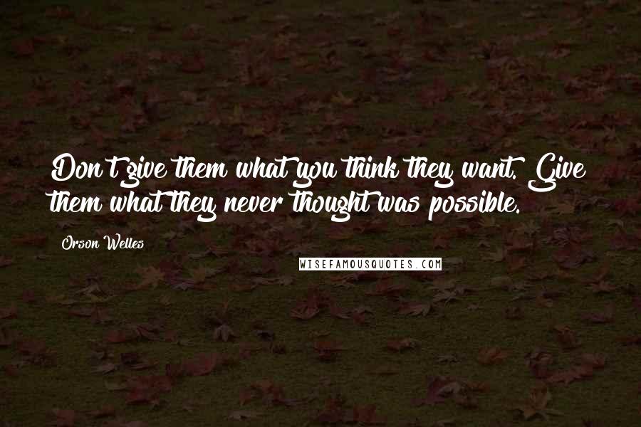 Orson Welles Quotes: Don't give them what you think they want. Give them what they never thought was possible.