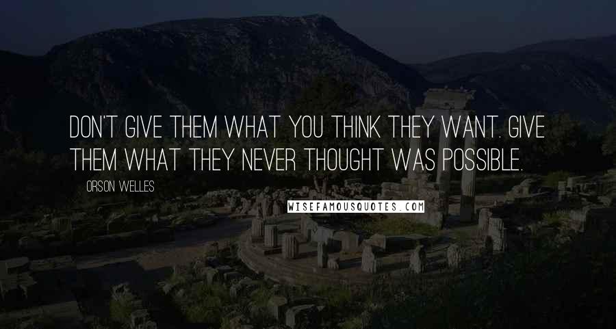 Orson Welles Quotes: Don't give them what you think they want. Give them what they never thought was possible.