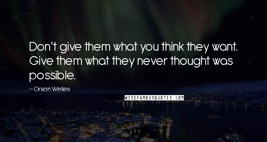 Orson Welles Quotes: Don't give them what you think they want. Give them what they never thought was possible.