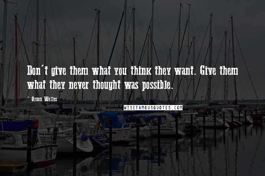 Orson Welles Quotes: Don't give them what you think they want. Give them what they never thought was possible.