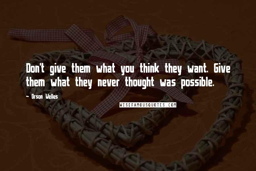 Orson Welles Quotes: Don't give them what you think they want. Give them what they never thought was possible.