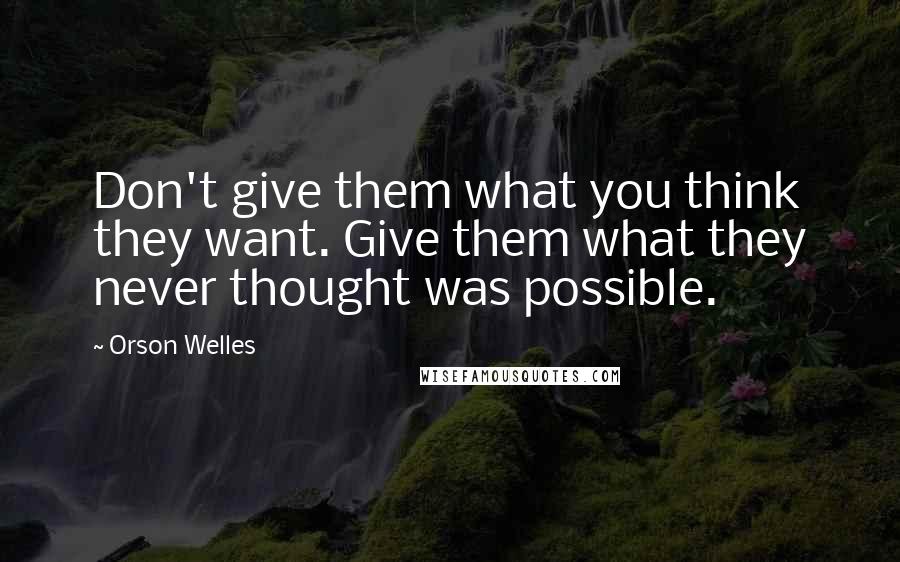 Orson Welles Quotes: Don't give them what you think they want. Give them what they never thought was possible.