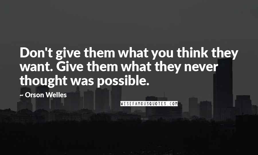 Orson Welles Quotes: Don't give them what you think they want. Give them what they never thought was possible.