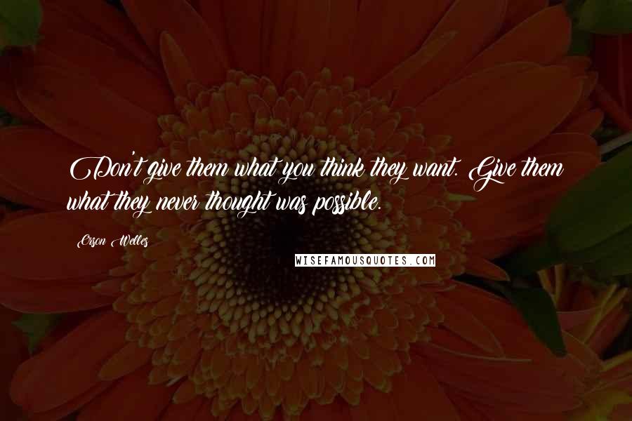 Orson Welles Quotes: Don't give them what you think they want. Give them what they never thought was possible.