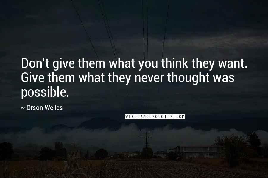 Orson Welles Quotes: Don't give them what you think they want. Give them what they never thought was possible.