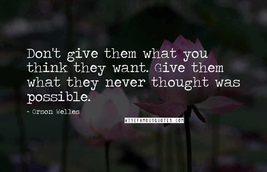 Orson Welles Quotes: Don't give them what you think they want. Give them what they never thought was possible.