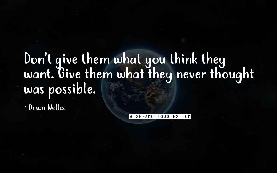 Orson Welles Quotes: Don't give them what you think they want. Give them what they never thought was possible.