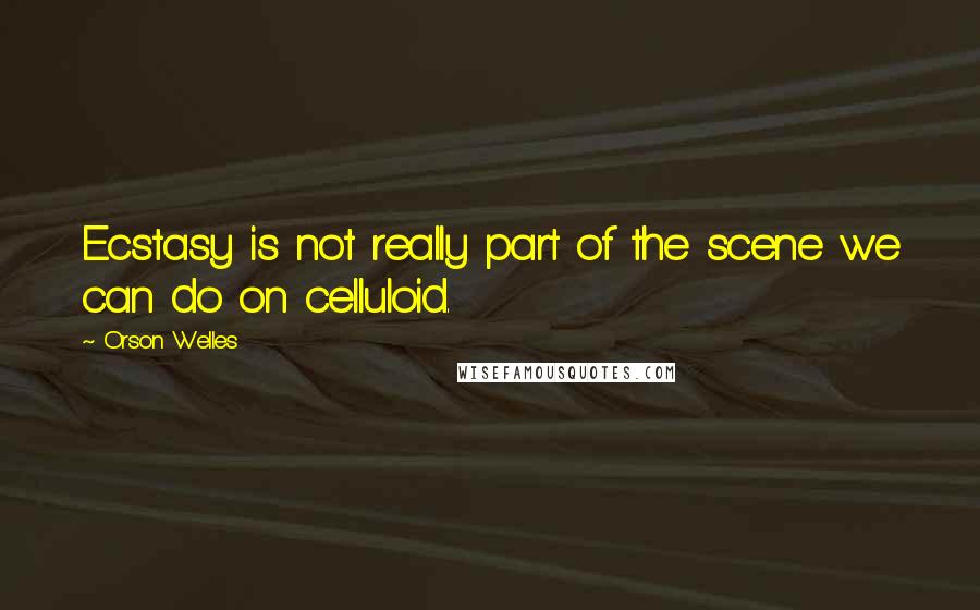 Orson Welles Quotes: Ecstasy is not really part of the scene we can do on celluloid.