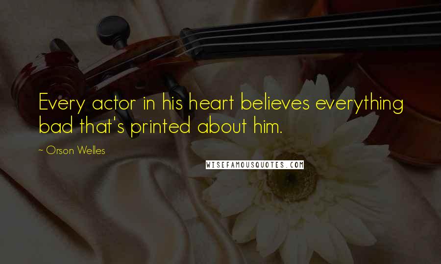 Orson Welles Quotes: Every actor in his heart believes everything bad that's printed about him.