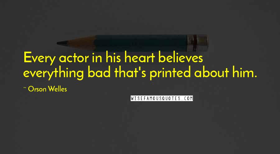 Orson Welles Quotes: Every actor in his heart believes everything bad that's printed about him.