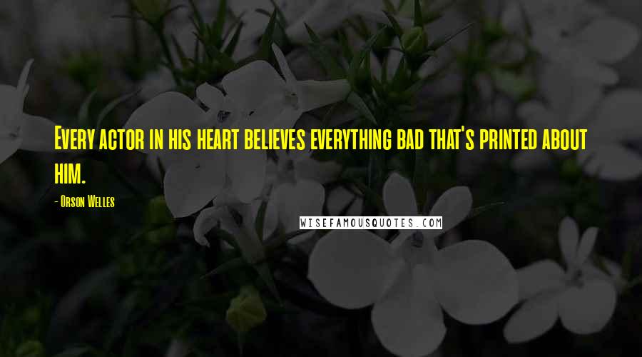 Orson Welles Quotes: Every actor in his heart believes everything bad that's printed about him.