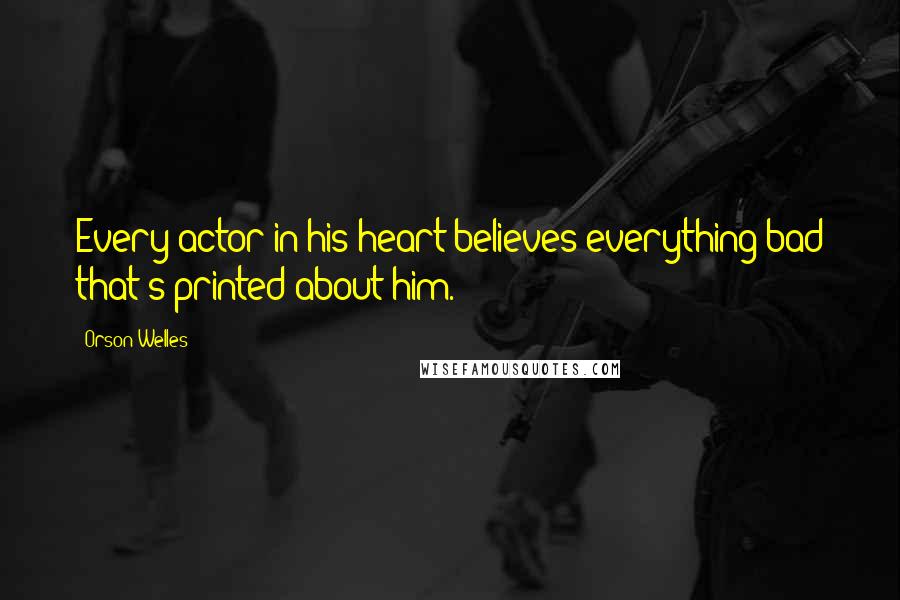 Orson Welles Quotes: Every actor in his heart believes everything bad that's printed about him.