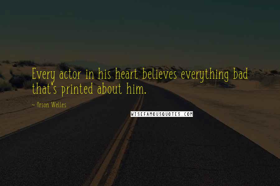 Orson Welles Quotes: Every actor in his heart believes everything bad that's printed about him.
