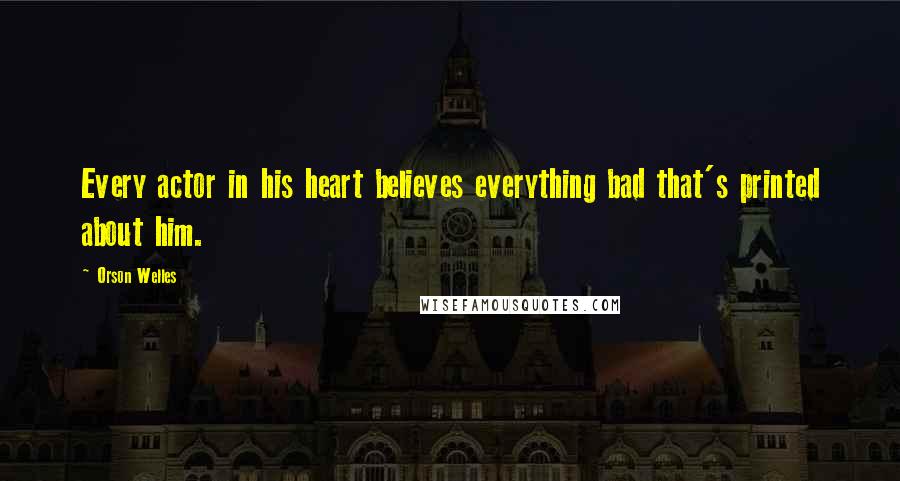 Orson Welles Quotes: Every actor in his heart believes everything bad that's printed about him.