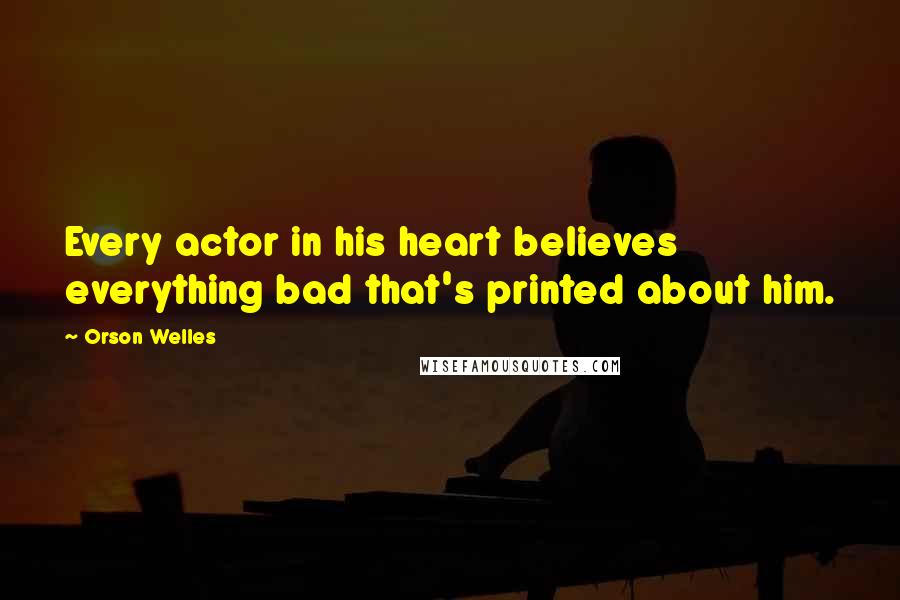 Orson Welles Quotes: Every actor in his heart believes everything bad that's printed about him.