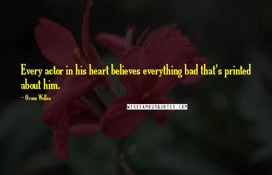 Orson Welles Quotes: Every actor in his heart believes everything bad that's printed about him.
