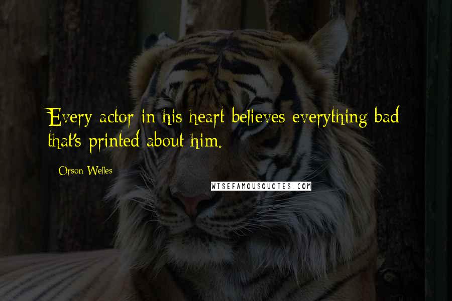 Orson Welles Quotes: Every actor in his heart believes everything bad that's printed about him.