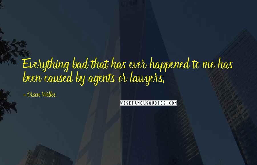 Orson Welles Quotes: Everything bad that has ever happened to me has been caused by agents or lawyers.