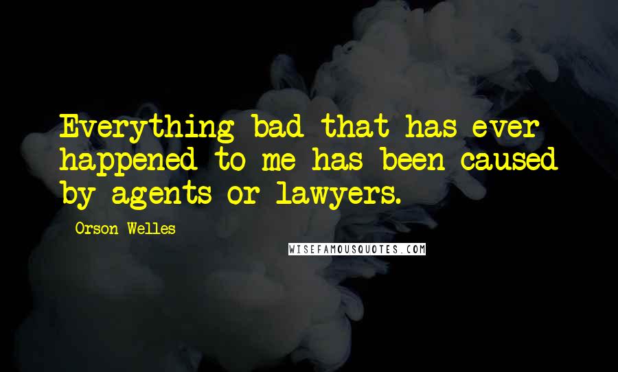 Orson Welles Quotes: Everything bad that has ever happened to me has been caused by agents or lawyers.