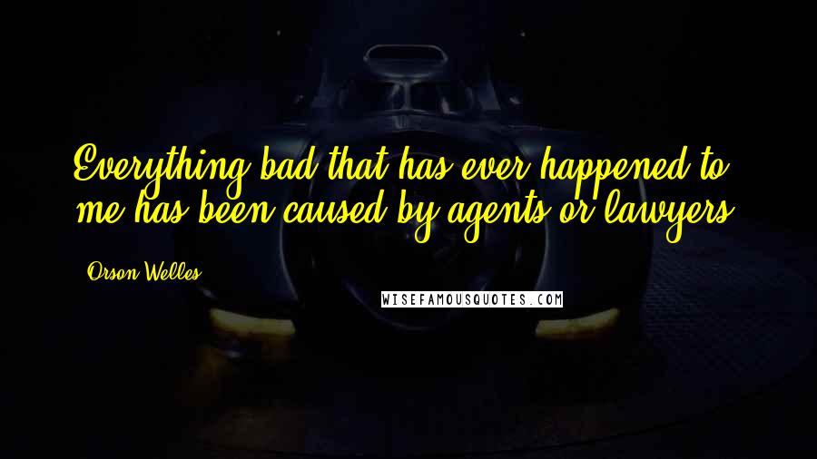 Orson Welles Quotes: Everything bad that has ever happened to me has been caused by agents or lawyers.