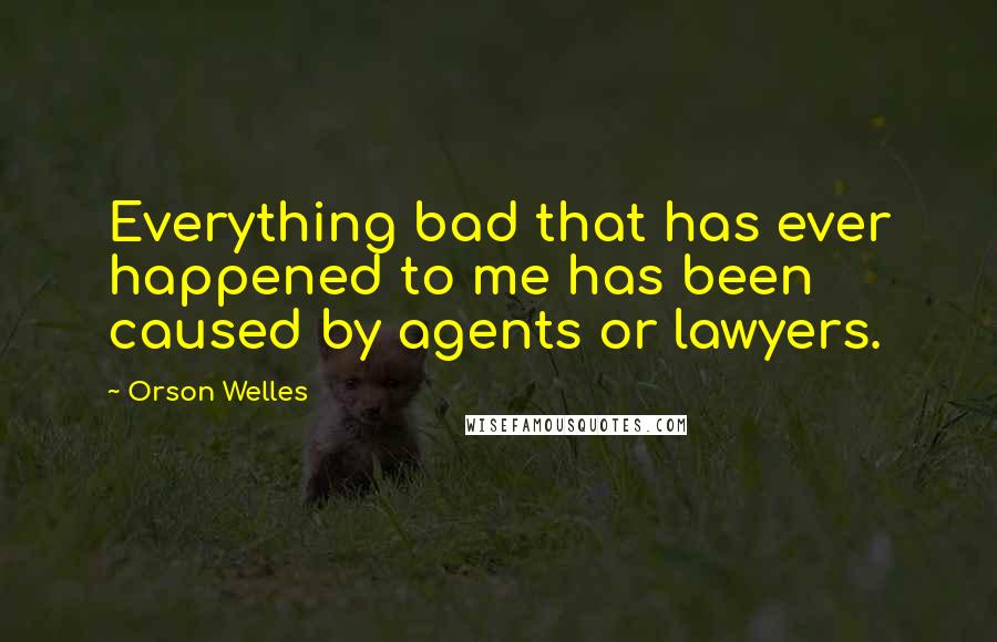 Orson Welles Quotes: Everything bad that has ever happened to me has been caused by agents or lawyers.